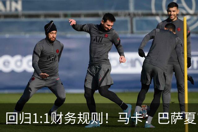 回归1:1财务规则！马卡：巴萨夏窗引援与注册获全面松绑