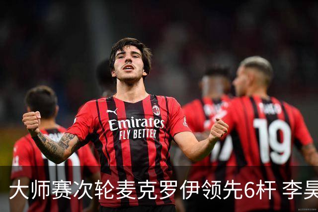 大师赛次轮麦克罗伊领先6杆 李昊桐带病轰4连鸟T7