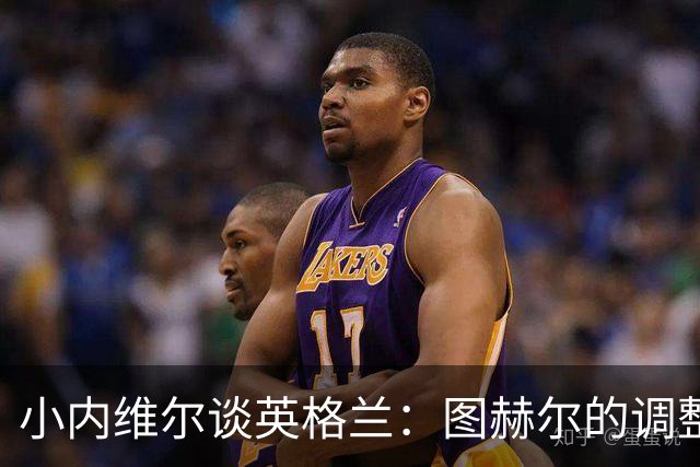 小内维尔谈英格兰：图赫尔的调整很出色 任何言语都形容不了凯恩