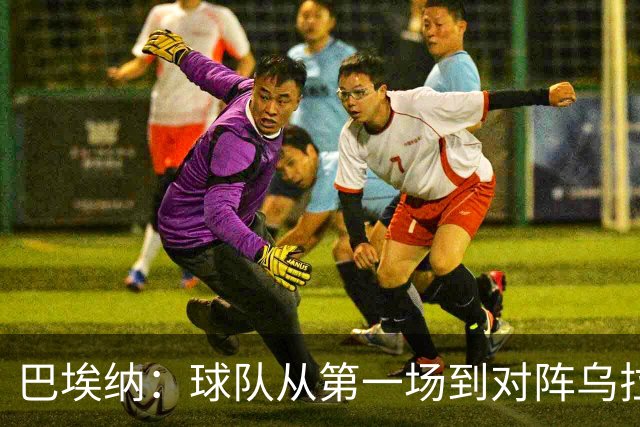 巴埃纳：球队从第一场到对阵乌拉圭进步了很多 祝愿库库一切都好
