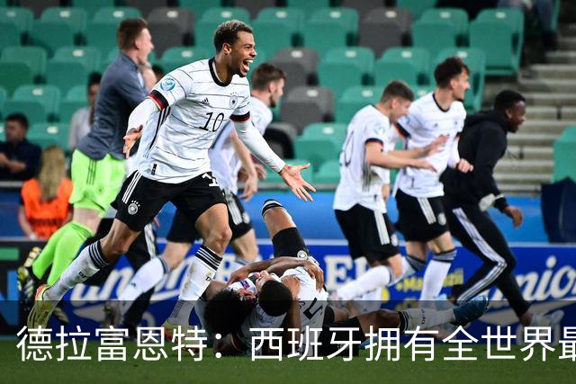 德拉富恩特：西班牙拥有全世界最好的中场，可以媲美2010年的阵容