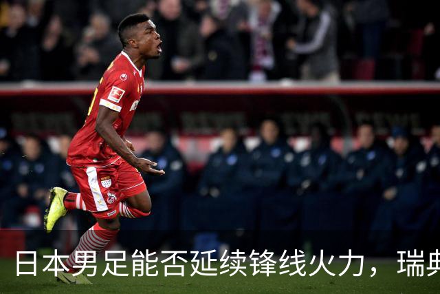 日本男足能否延续锋线火力，瑞典队有何应对？