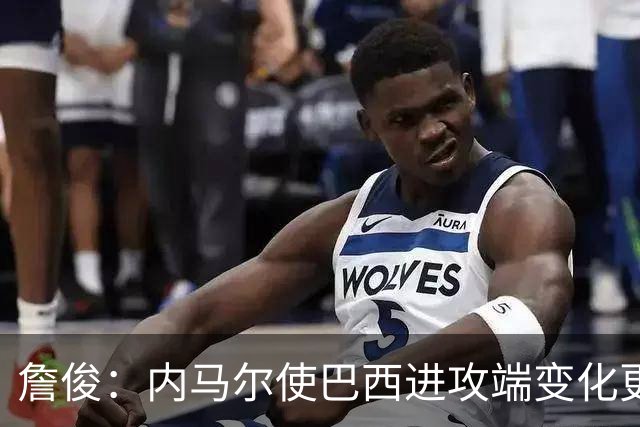 詹俊：内马尔使巴西进攻端变化更多 巴西进攻端是无解一般的存在