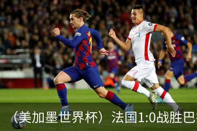 （美加墨世界杯）法国1:0战胜巴拉圭 八强战将对阵摩洛哥