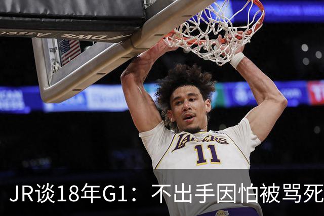 JR谈18年G1：不出手因怕被骂死 老詹拿钱多该他投 他到现在还生气